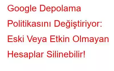 Google Depolama Politikasını Değiştiriyor: Eski Veya Etkin Olmayan Hesaplar Silinebilir!