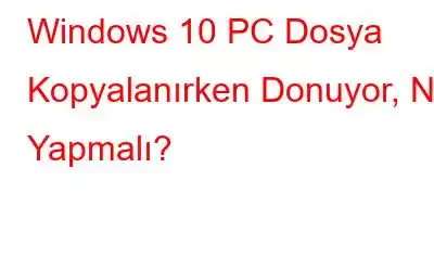 Windows 10 PC Dosya Kopyalanırken Donuyor, Ne Yapmalı?