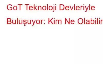 GoT Teknoloji Devleriyle Buluşuyor: Kim Ne Olabilir!