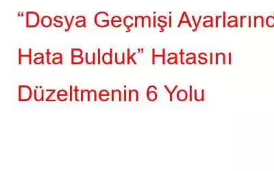 “Dosya Geçmişi Ayarlarında Hata Bulduk” Hatasını Düzeltmenin 6 Yolu