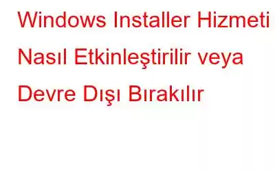 Windows Installer Hizmeti Nasıl Etkinleştirilir veya Devre Dışı Bırakılır