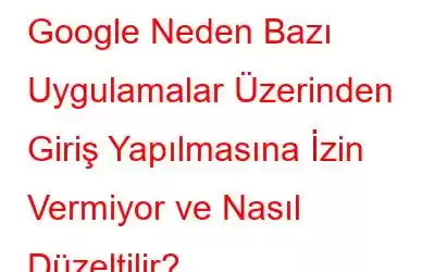 Google Neden Bazı Uygulamalar Üzerinden Giriş Yapılmasına İzin Vermiyor ve Nasıl Düzeltilir?