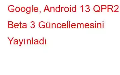 Google, Android 13 QPR2 Beta 3 Güncellemesini Yayınladı