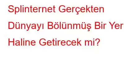 Splinternet Gerçekten Dünyayı Bölünmüş Bir Yer Haline Getirecek mi?