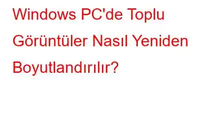 Windows PC'de Toplu Görüntüler Nasıl Yeniden Boyutlandırılır?