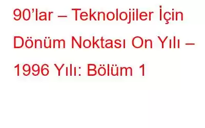 90’lar – Teknolojiler İçin Dönüm Noktası On Yılı – 1996 Yılı: Bölüm 1