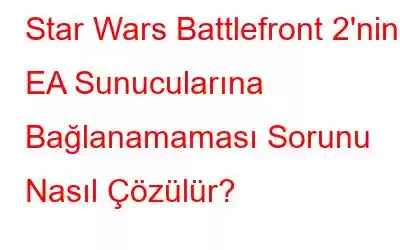 Star Wars Battlefront 2'nin EA Sunucularına Bağlanamaması Sorunu Nasıl Çözülür?