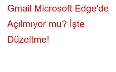 Gmail Microsoft Edge'de Açılmıyor mu? İşte Düzeltme!