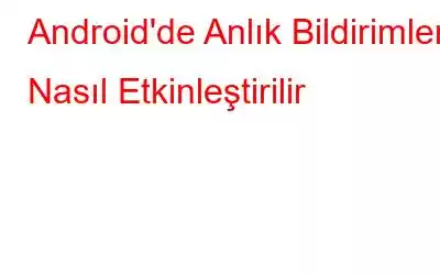 Android'de Anlık Bildirimler Nasıl Etkinleştirilir