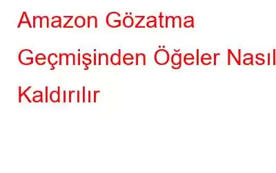 Amazon Gözatma Geçmişinden Öğeler Nasıl Kaldırılır