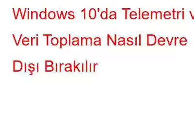 Windows 10'da Telemetri ve Veri Toplama Nasıl Devre Dışı Bırakılır