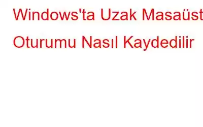 Windows'ta Uzak Masaüstü Oturumu Nasıl Kaydedilir