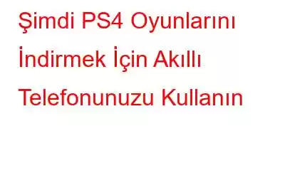 Şimdi PS4 Oyunlarını İndirmek İçin Akıllı Telefonunuzu Kullanın