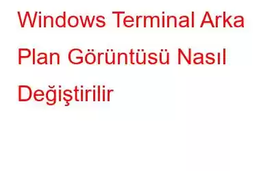 Windows Terminal Arka Plan Görüntüsü Nasıl Değiştirilir