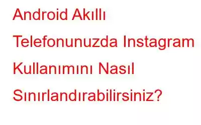 Android Akıllı Telefonunuzda Instagram Kullanımını Nasıl Sınırlandırabilirsiniz?