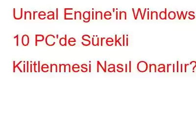 Unreal Engine'in Windows 10 PC'de Sürekli Kilitlenmesi Nasıl Onarılır?