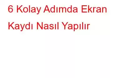 6 Kolay Adımda Ekran Kaydı Nasıl Yapılır