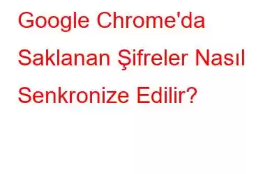 Google Chrome'da Saklanan Şifreler Nasıl Senkronize Edilir?