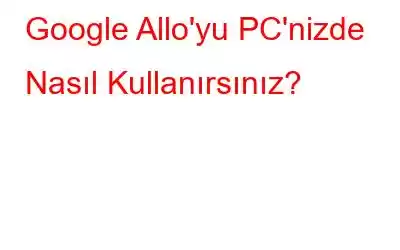 Google Allo'yu PC'nizde Nasıl Kullanırsınız?