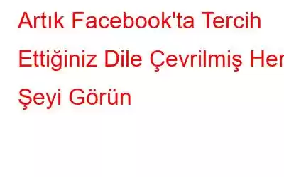 Artık Facebook'ta Tercih Ettiğiniz Dile Çevrilmiş Her Şeyi Görün