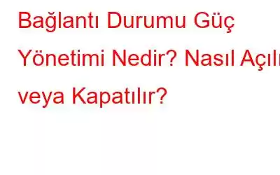 Bağlantı Durumu Güç Yönetimi Nedir? Nasıl Açılır veya Kapatılır?