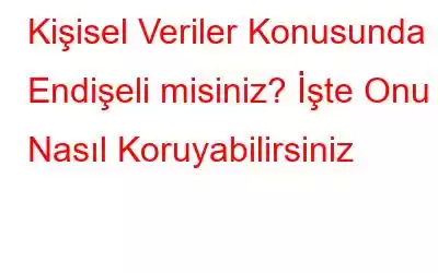 Kişisel Veriler Konusunda Endişeli misiniz? İşte Onu Nasıl Koruyabilirsiniz