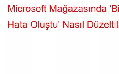 Microsoft Mağazasında 'Bir Hata Oluştu' Nasıl Düzeltilir