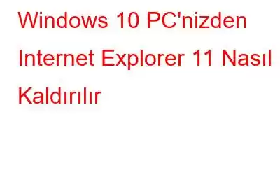 Windows 10 PC'nizden Internet Explorer 11 Nasıl Kaldırılır