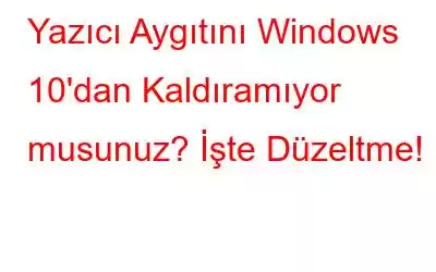 Yazıcı Aygıtını Windows 10'dan Kaldıramıyor musunuz? İşte Düzeltme!