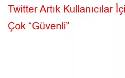 Twitter Artık Kullanıcılar İçin Çok “Güvenli”