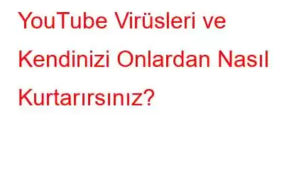 YouTube Virüsleri ve Kendinizi Onlardan Nasıl Kurtarırsınız?