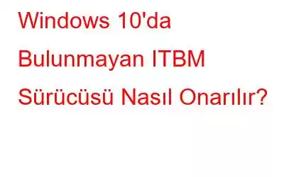 Windows 10'da Bulunmayan ITBM Sürücüsü Nasıl Onarılır?