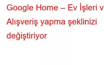 Google Home – Ev İşleri ve Alışveriş yapma şeklinizi değiştiriyor