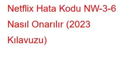 Netflix Hata Kodu NW-3-6 Nasıl Onarılır (2023 Kılavuzu)