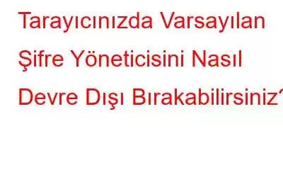 Tarayıcınızda Varsayılan Şifre Yöneticisini Nasıl Devre Dışı Bırakabilirsiniz?