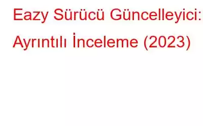 Eazy Sürücü Güncelleyici: Ayrıntılı İnceleme (2023)