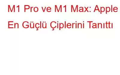 M1 Pro ve M1 Max: Apple En Güçlü Çiplerini Tanıttı