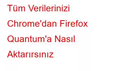 Tüm Verilerinizi Chrome'dan Firefox Quantum'a Nasıl Aktarırsınız