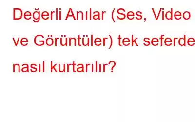 Değerli Anılar (Ses, Video ve Görüntüler) tek seferde nasıl kurtarılır?