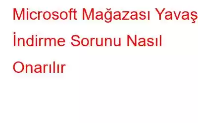 Microsoft Mağazası Yavaş İndirme Sorunu Nasıl Onarılır