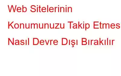 Web Sitelerinin Konumunuzu Takip Etmesi Nasıl Devre Dışı Bırakılır