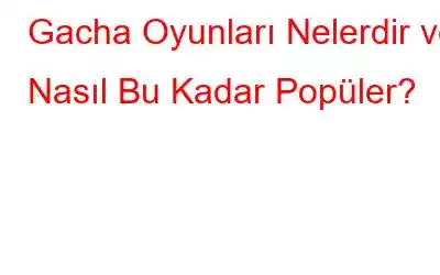 Gacha Oyunları Nelerdir ve Nasıl Bu Kadar Popüler?