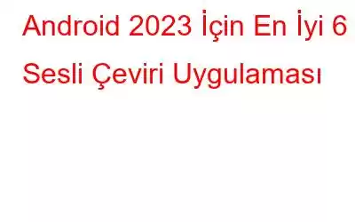 Android 2023 İçin En İyi 6 Sesli Çeviri Uygulaması
