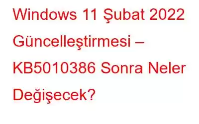 Windows 11 Şubat 2022 Güncelleştirmesi – KB5010386 Sonra Neler Değişecek?