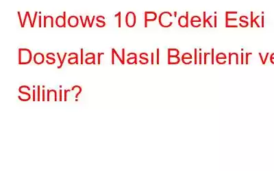 Windows 10 PC'deki Eski Dosyalar Nasıl Belirlenir ve Silinir?