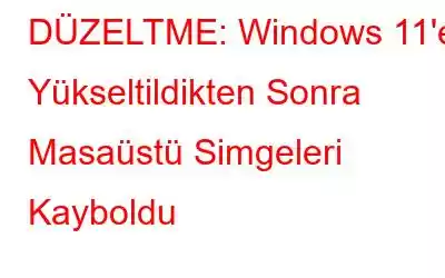 DÜZELTME: Windows 11'e Yükseltildikten Sonra Masaüstü Simgeleri Kayboldu