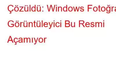 Çözüldü: Windows Fotoğraf Görüntüleyici Bu Resmi Açamıyor