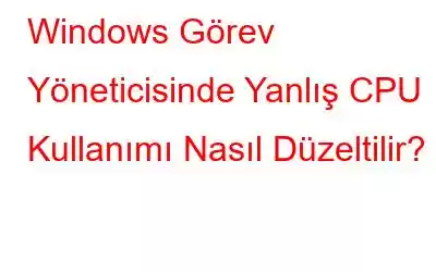 Windows Görev Yöneticisinde Yanlış CPU Kullanımı Nasıl Düzeltilir?