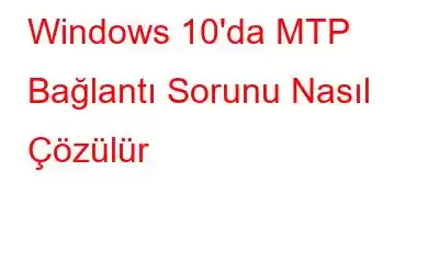 Windows 10'da MTP Bağlantı Sorunu Nasıl Çözülür