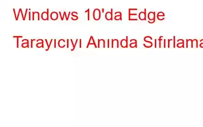 Windows 10'da Edge Tarayıcıyı Anında Sıfırlama